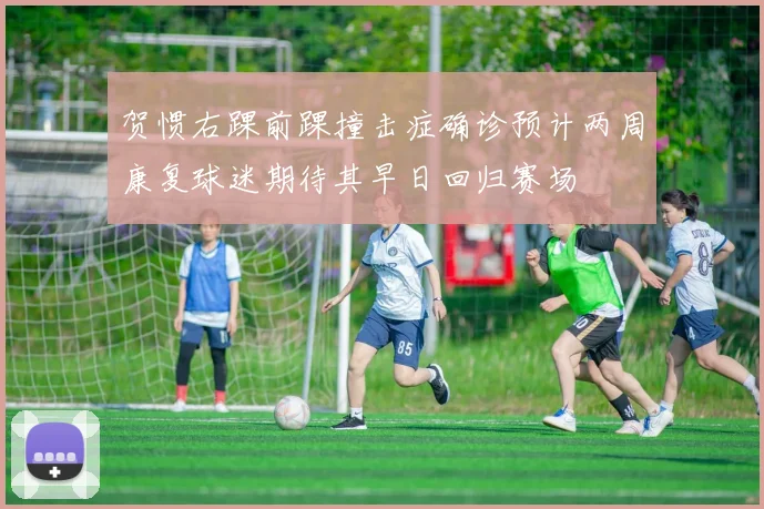 贺惯右踝前踝撞击症确诊预计两周康复球迷期待其早日回归赛场