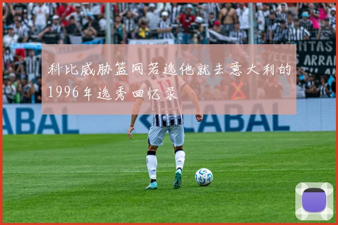 科比威胁篮网若选他就去意大利的1996年选秀回忆录