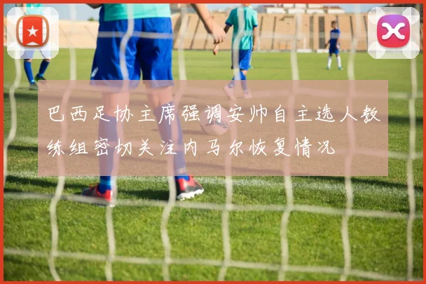 巴西足协主席强调安帅自主选人教练组密切关注内马尔恢复情况