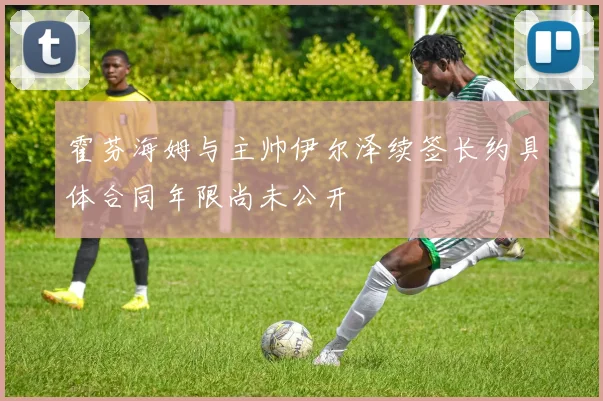 霍芬海姆与主帅伊尔泽续签长约具体合同年限尚未公开