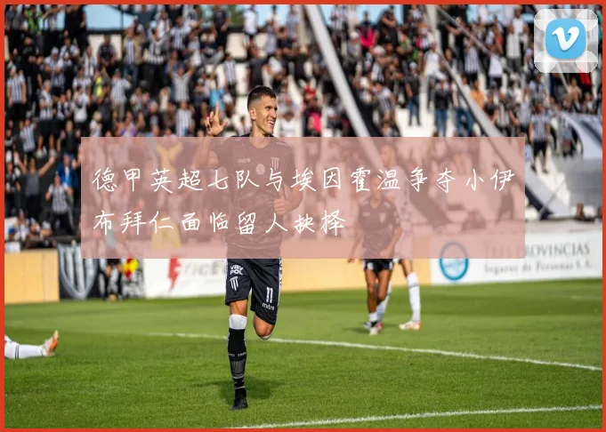 德甲英超七队与埃因霍温争夺小伊布拜仁面临留人抉择