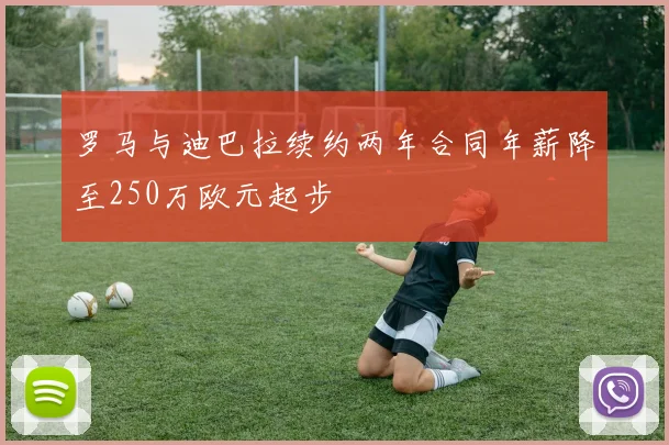 罗马与迪巴拉续约两年合同年薪降至250万欧元起步