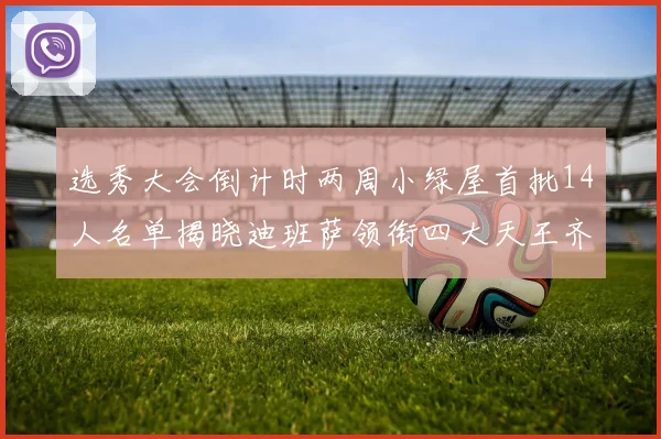 选秀大会倒计时两周小绿屋首批14人名单揭晓迪班萨领衔四大天王齐聚