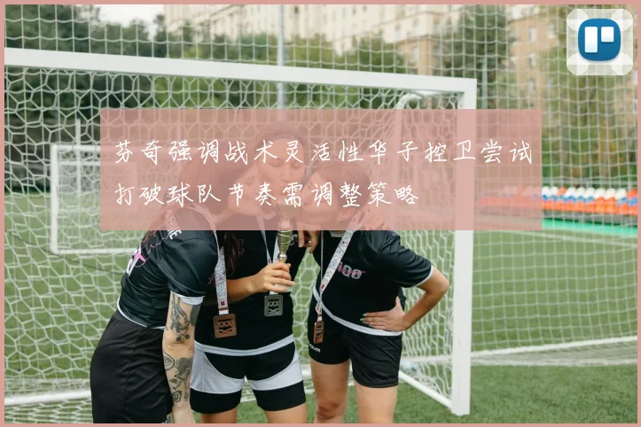 芬奇强调战术灵活性华子控卫尝试打破球队节奏需调整策略