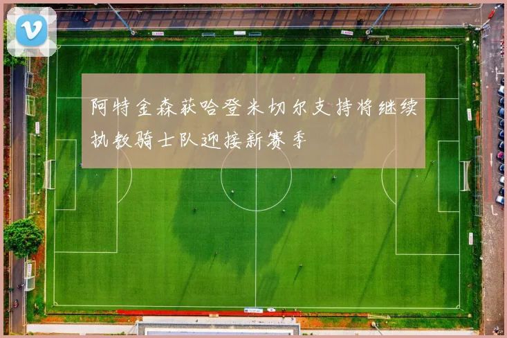 阿特金森获哈登米切尔支持将继续执教骑士队迎接新赛季
