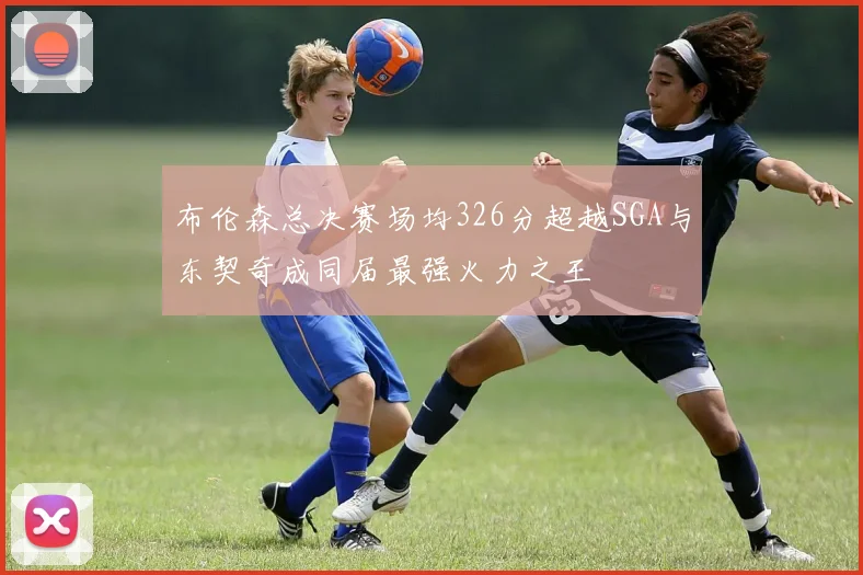 布伦森总决赛场均326分超越SGA与东契奇成同届最强火力之王