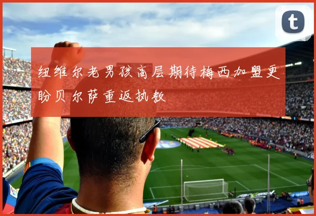 纽维尔老男孩高层期待梅西加盟更盼贝尔萨重返执教