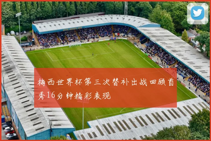 梅西世界杯第三次替补出战回顾首秀16分钟精彩表现